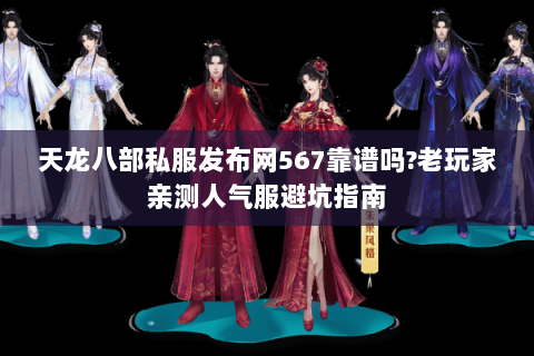天龙八部私服发布网567靠谱吗?老玩家亲测人气服避坑指南
