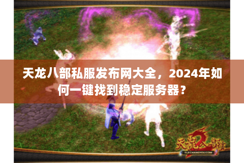 天龙八部私服发布网大全,2024年如何一键找到稳定服务器? 天龙八部私服发布网大全,2024年如何一键找到稳定服务器?