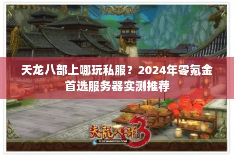 天龙八部上哪玩私服?2024年零氪金首选服务器实测推荐 天龙八部上哪玩私服?2024年零氪金首选服务器实测推荐