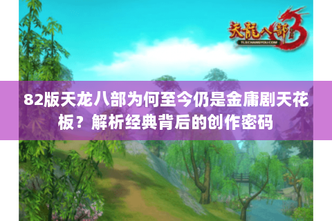 82版天龙八部为何至今仍是金庸剧天花板?解析经典背后的创作密码 82版天龙八部为何至今仍是金庸剧天花板?解析经典背后的创作密码