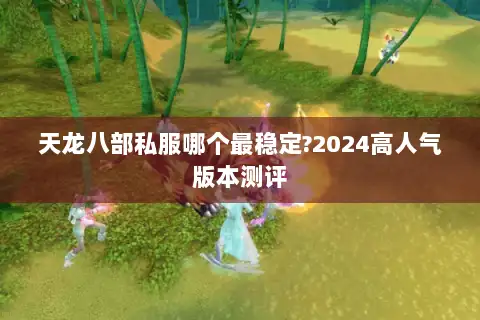 天龙八部私服哪个最稳定?2024高人气版本测评