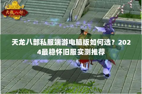 天龙八部私服端游电脑版如何选？2024最稳怀旧服实测推荐