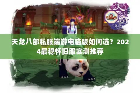 天龙八部私服端游电脑版如何选？2024最稳怀旧服实测推荐