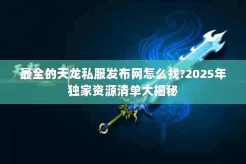 最全的天龙私服发布网怎么找?2025年独家资源清单大揭秘 最全的天龙私服发布网怎么找?2025年独家资源清单大揭秘