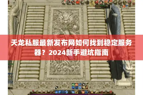 天龙私服最新发布网如何找到稳定服务器?2024新手避坑指南 天龙私服最新发布网如何找到稳定服务器?2024新手避坑指南