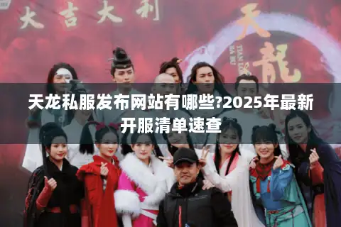 天龙私服发布网站有哪些?2025年最新开服清单速查 天龙私服发布网站有哪些?2025年最新开服清单速查
