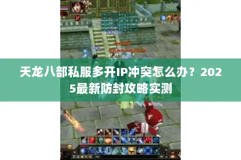 天龙八部私服多开IP冲突怎么办？2025最新防封攻略实测