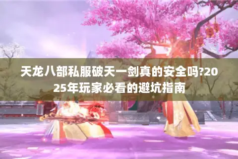 天龙八部私服破天一剑真的安全吗?2025年玩家必看的避坑指南