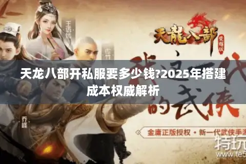 天龙八部开私服要多少钱?2025年搭建成本权威解析 天龙八部开私服要多少钱?2025年搭建成本权威解析