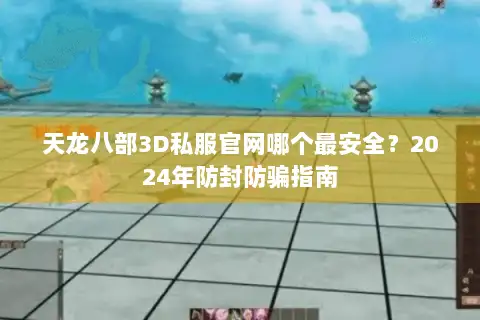 天龙八部3D私服官网哪个最安全？2024年防封防骗指南