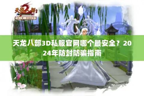 天龙八部3D私服官网哪个最安全？2024年防封防骗指南