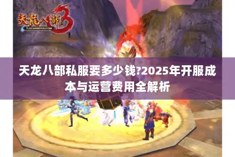 天龙八部私服要多少钱?2025年开服成本与运营费用全解析
