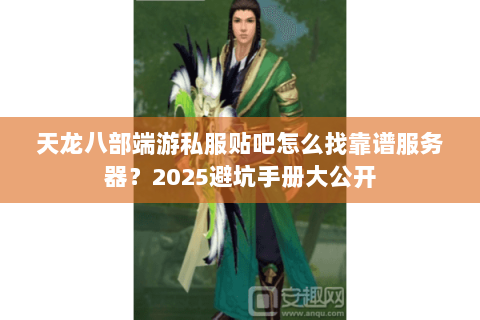 天龙八部端游私服贴吧怎么找靠谱服务器?2025避坑手册大公开 天龙八部端游私服贴吧怎么找靠谱服务器?2025避坑手册大公开