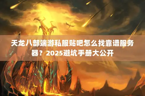 天龙八部端游私服贴吧怎么找靠谱服务器?2025避坑手册大公开 天龙八部端游私服贴吧怎么找靠谱服务器?2025避坑手册大公开