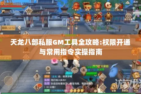 天龙八部私服GM工具全攻略:权限开通与常用指令实操指南
