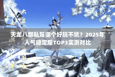 天龙八部私服哪个好玩不坑？2025年人气稳定服TOP3实测对比
