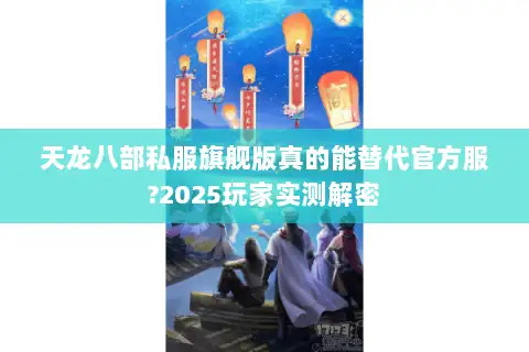 天龙八部私服旗舰版真的能替代官方服?2025玩家实测解密 天龙八部私服旗舰版真的能替代官方服?2025玩家实测解密