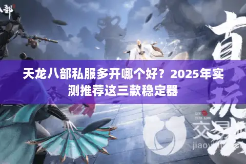 天龙八部私服多开哪个好?2025年实测推荐这三款稳定器 天龙八部私服多开哪个好?2025年实测推荐这三款稳定器