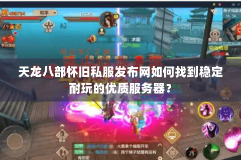 天龙八部怀旧私服发布网如何找到稳定耐玩的优质服务器? 天龙八部怀旧私服发布网如何找到稳定耐玩的优质服务器?