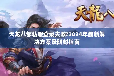 天龙八部私服登录失败?2024年最新解决方案及防封指南 天龙八部私服登录失败?2024年最新解决方案及防封指南