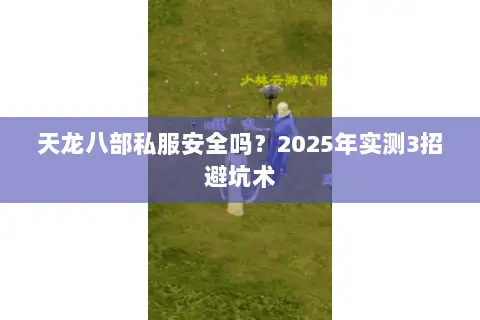 天龙八部私服安全吗?2025年实测3招避坑术 天龙八部私服安全吗?2025年实测3招避坑术