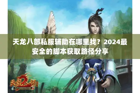 天龙八部私服辅助在哪里找?2024最安全的脚本获取路径分享 天龙八部私服辅助在哪里找?2024最安全的脚本获取路径分享