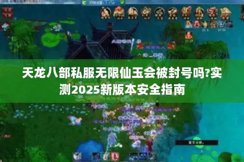 天龙八部私服无限仙玉会被封号吗?实测2025新版本安全指南 天龙八部私服无限仙玉会被封号吗?实测2025新版本安全指南