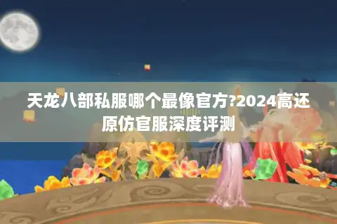 天龙八部私服哪个最像官方?2024高还原仿官服深度评测 天龙八部私服哪个最像官方?2024高还原仿官服深度评测