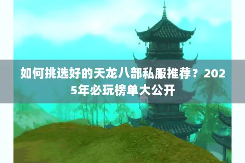 如何挑选好的天龙八部私服推荐?2025年必玩榜单大公开 如何挑选好的天龙八部私服推荐?2025年必玩榜单大公开