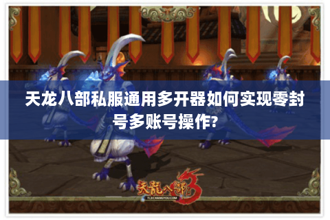 天龙八部私服通用多开器如何实现零封号多账号操作? 天龙八部私服通用多开器如何实现零封号多账号操作?