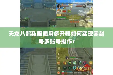 天龙八部私服通用多开器如何实现零封号多账号操作? 天龙八部私服通用多开器如何实现零封号多账号操作?