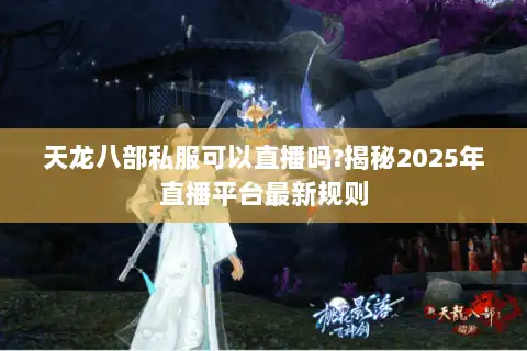 天龙八部私服可以直播吗?揭秘2025年直播平台最新规则