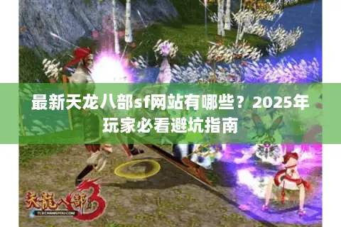 最新天龙八部sf网站有哪些?2025年玩家必看避坑指南 最新天龙八部sf网站有哪些?2025年玩家必看避坑指南