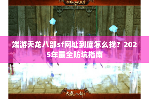 端游天龙八部sf网址到底怎么找?2025年最全防坑指南 端游天龙八部sf网址到底怎么找?2025年最全防坑指南