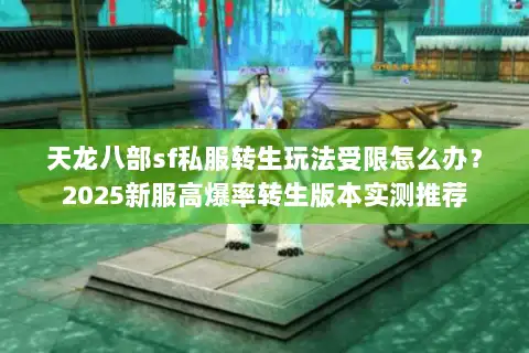 天龙八部sf私服转生玩法受限怎么办？2025新服高爆率转生版本实测推荐