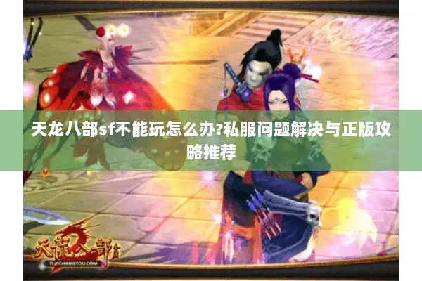 天龙八部sf不能玩怎么办?私服问题解决与正版攻略推荐