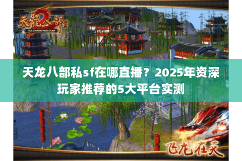 天龙八部私sf在哪直播?2025年资深玩家推荐的5大平台实测 天龙八部私sf在哪直播?2025年资深玩家推荐的5大平台实测