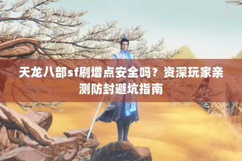 天龙八部sf刷增点安全吗？资深玩家亲测防封避坑指南