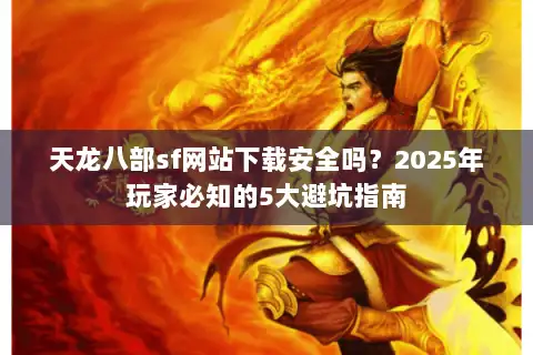 天龙八部sf网站下载安全吗？2025年玩家必知的5大避坑指南
