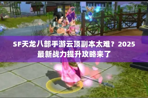 SF天龙八部手游云顶副本太难?2025最新战力提升攻略来了 SF天龙八部手游云顶副本太难?2025最新战力提升攻略来了