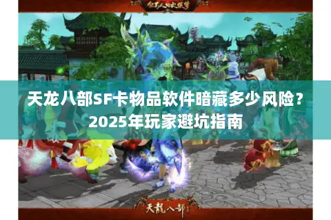 天龙八部SF卡物品软件暗藏多少风险?2025年玩家避坑指南 天龙八部SF卡物品软件暗藏多少风险?2025年玩家避坑指南
