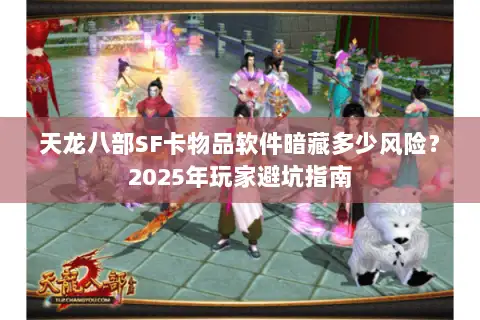 天龙八部SF卡物品软件暗藏多少风险?2025年玩家避坑指南 天龙八部SF卡物品软件暗藏多少风险?2025年玩家避坑指南