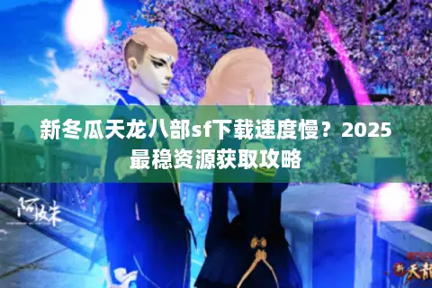 新冬瓜天龙八部sf下载速度慢？2025最稳资源获取攻略