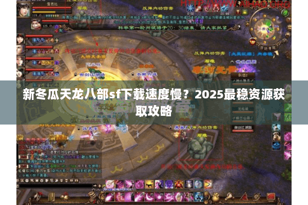 新冬瓜天龙八部sf下载速度慢？2025最稳资源获取攻略