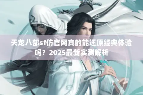 天龙八部sf仿官网真的能还原经典体验吗？2025最新实测解析