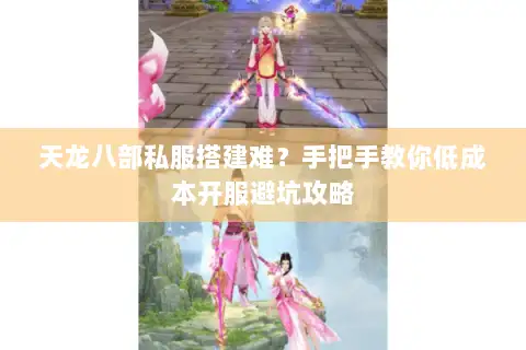 天龙八部私服搭建难?手把手教你低成本开服避坑攻略 天龙八部私服搭建难?手把手教你低成本开服避坑攻略