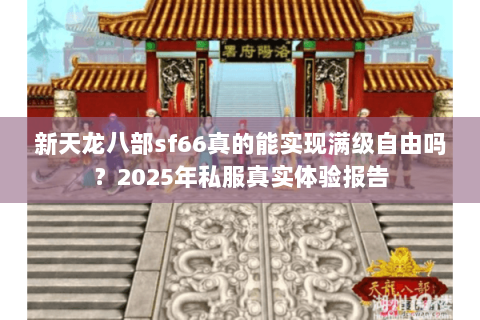 新天龙八部sf66真的能实现满级自由吗?2025年私服真实体验报告 新天龙八部sf66真的能实现满级自由吗?2025年私服真实体验报告