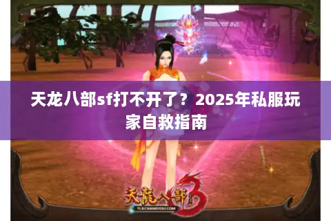 天龙八部sf打不开了？2025年私服玩家自救指南