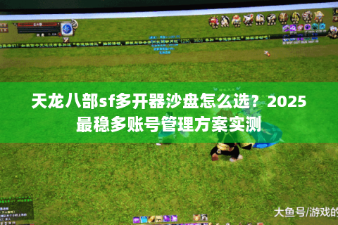 天龙八部sf多开器沙盘怎么选？2025最稳多账号管理方案实测