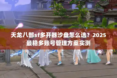 天龙八部sf多开器沙盘怎么选？2025最稳多账号管理方案实测